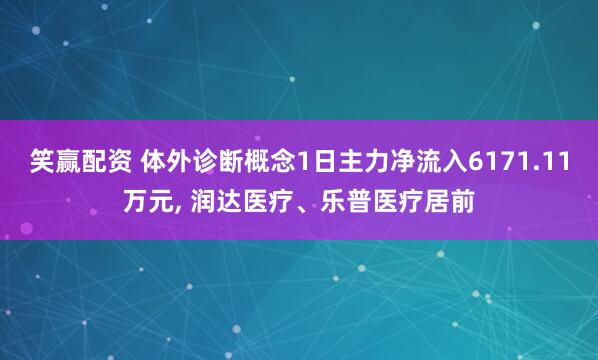笑赢配资 体外诊断概念1日主力净流入6171.11万元, 润达医疗、乐普医疗居前
