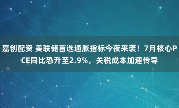 嘉创配资 美联储首选通胀指标今夜来袭！7月核心PCE同比恐升至2.9%，关税成本加速传导
