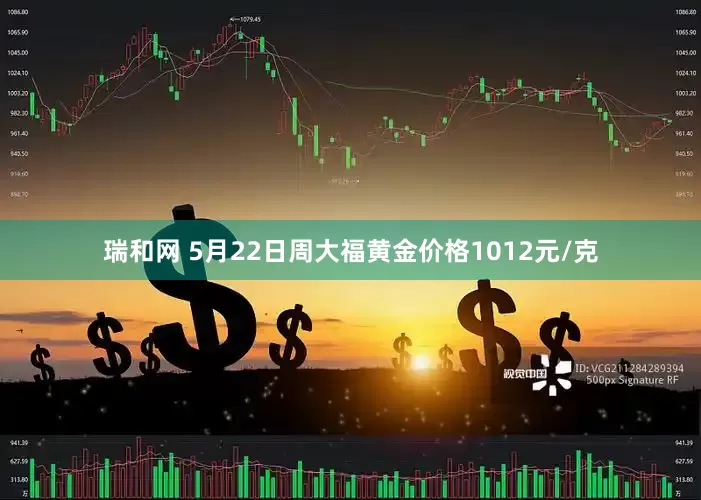 瑞和网 5月22日周大福黄金价格1012元/克