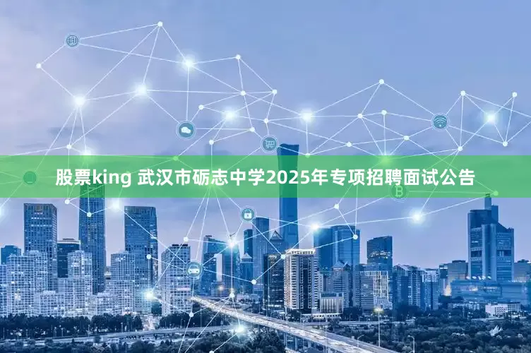 股票king 武汉市砺志中学2025年专项招聘面试公告