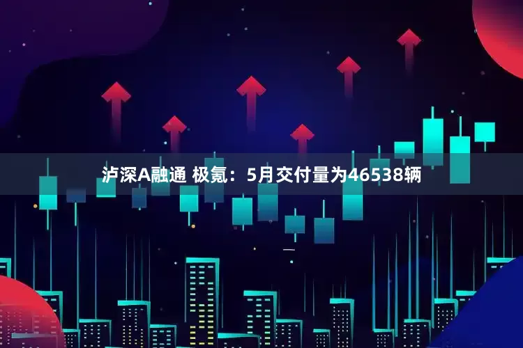 泸深A融通 极氪：5月交付量为46538辆