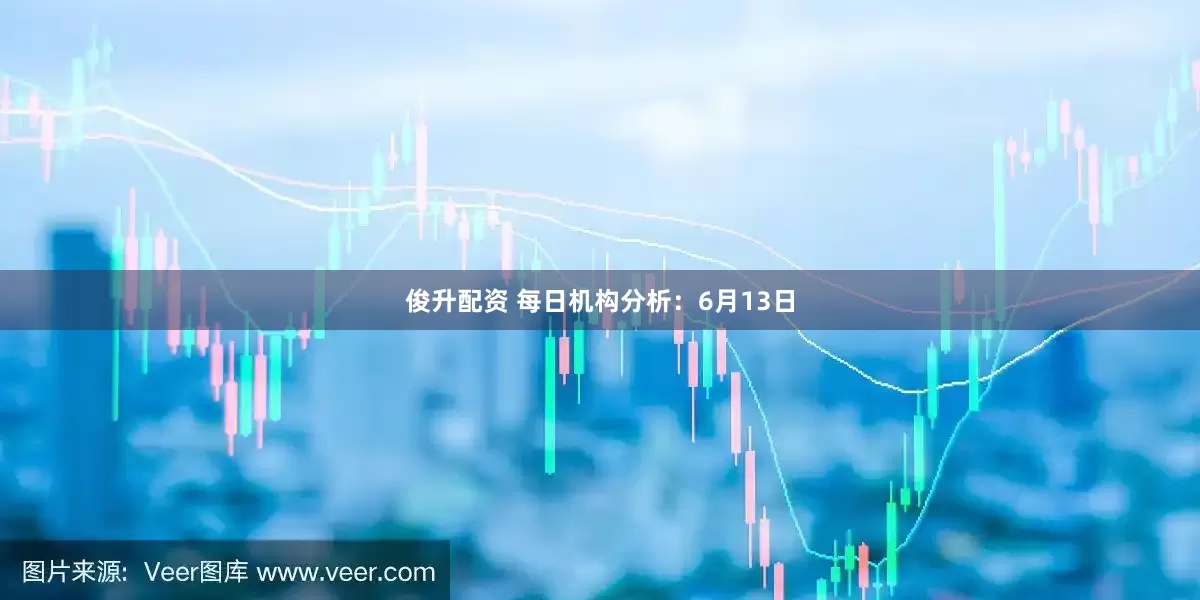俊升配资 每日机构分析：6月13日