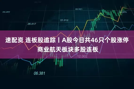 速配资 连板股追踪丨A股今日共46只个股涨停 商业航天板块多股连板
