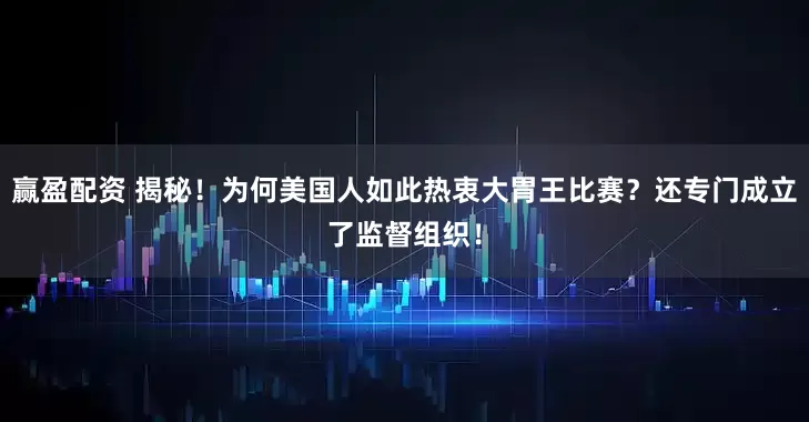 赢盈配资 揭秘！为何美国人如此热衷大胃王比赛？还专门成立了监督组织！