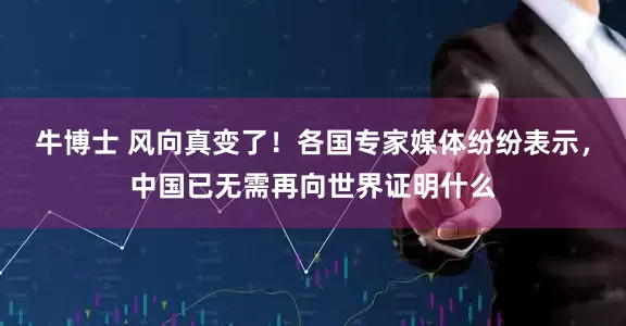 牛博士 风向真变了!各国专家媒体纷纷表示,中国已无需再向世界证明什么