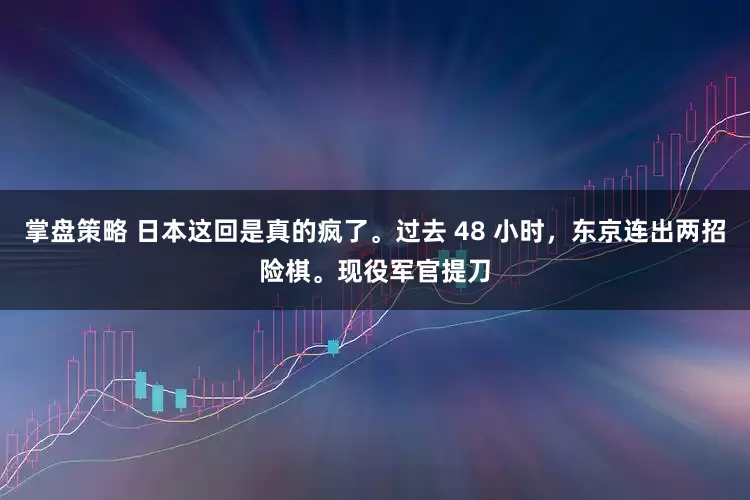 掌盘策略 日本这回是真的疯了。过去 48 小时,东京连出两招险棋。现役军官提刀