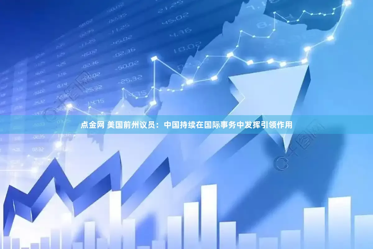 点金网 美国前州议员：中国持续在国际事务中发挥引领作用