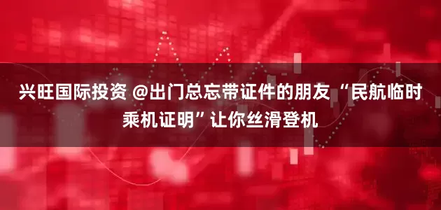 兴旺国际投资 @出门总忘带证件的朋友 “民航临时乘机证明”让你丝滑登机