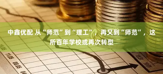 中鑫优配 从“师范”到“理工”，再又到“师范”，这所百年学校或再次转型