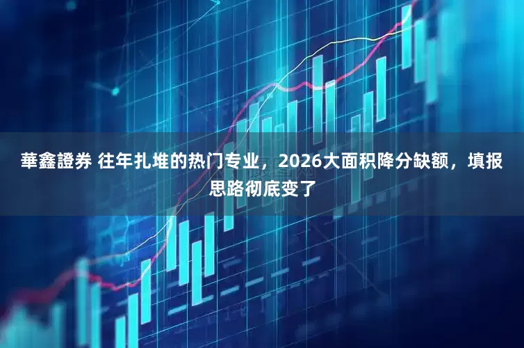 華鑫證券 往年扎堆的热门专业，2026大面积降分缺额，填报思路彻底变了